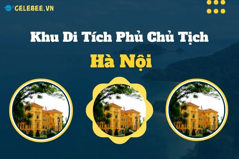 kham-pha-khu-di-tich-phu-chu-tich-diem-den-lich-su-hap-dan